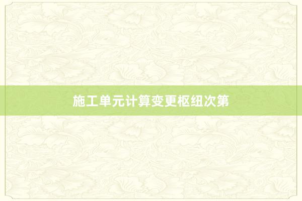   施工单元计算变更枢纽次第