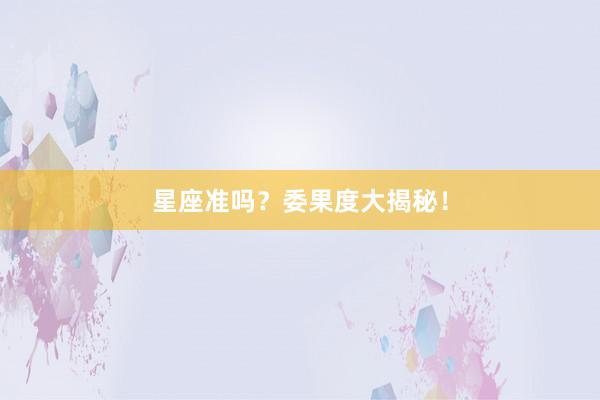 星座准吗？委果度大揭秘！