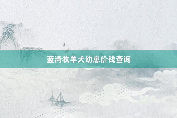 蓝湾牧羊犬幼崽价钱查询