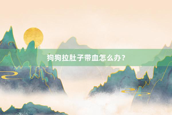 狗狗拉肚子带血怎么办？